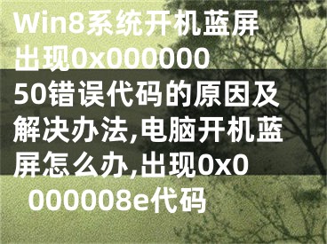 Win8系統(tǒng)開(kāi)機(jī)藍(lán)屏出現(xiàn)0x00000050錯(cuò)誤代碼的原因及解決辦法,電腦開(kāi)機(jī)藍(lán)屏怎么辦,出現(xiàn)0x0000008e代碼