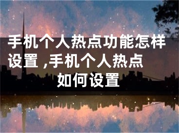 手機(jī)個(gè)人熱點(diǎn)功能怎樣設(shè)置 ,手機(jī)個(gè)人熱點(diǎn)如何設(shè)置