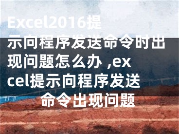 Excel2016提示向程序發(fā)送命令時出現(xiàn)問題怎么辦 ,excel提示向程序發(fā)送命令出現(xiàn)問題