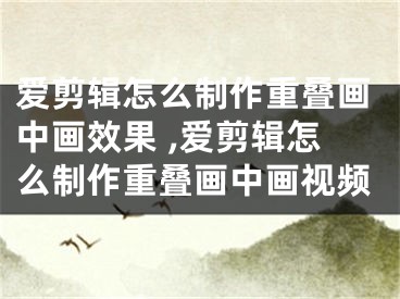 愛剪輯怎么制作重疊畫中畫效果 ,愛剪輯怎么制作重疊畫中畫視頻