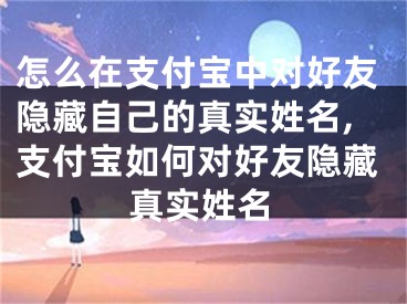 怎么在支付寶中對好友隱藏自己的真實(shí)姓名,支付寶如何對好友隱藏真實(shí)姓名