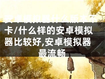 安卓模擬器什么版本不卡/什么樣的安卓模擬器比較好,安卓模擬器最流暢