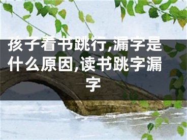 孩子看書跳行,漏字是什么原因,讀書跳字漏字