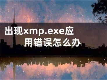 出現(xiàn)xmp.exe應(yīng)用錯誤怎么辦