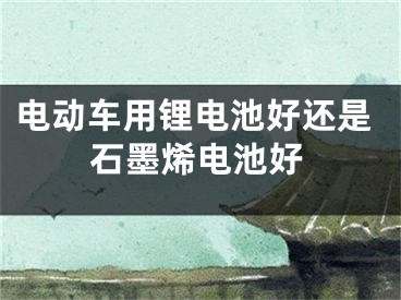 電動車用鋰電池好還是石墨烯電池好