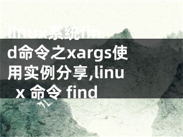 linux系統(tǒng)find命令之xargs使用實例分享,linux 命令 find