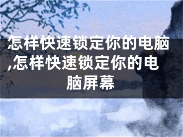 怎樣快速鎖定你的電腦,怎樣快速鎖定你的電腦屏幕