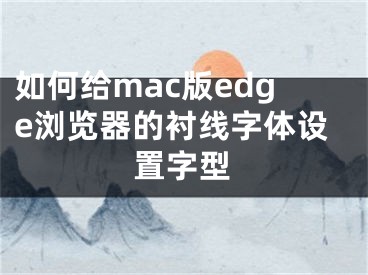 如何給mac版edge瀏覽器的襯線字體設置字型