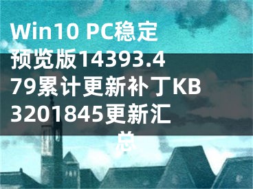 Win10 PC穩(wěn)定預(yù)覽版14393.479累計更新補丁KB3201845更新匯總