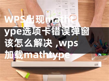 WPS出現(xiàn)mathtype選項卡錯誤彈窗該怎么解決 ,wps加載mathtype