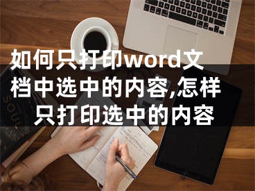 如何只打印word文檔中選中的內(nèi)容,怎樣只打印選中的內(nèi)容