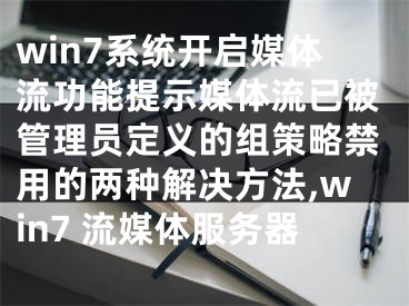 win7系統(tǒng)開(kāi)啟媒體流功能提示媒體流已被管理員定義的組策略禁用的兩種解決方法,win7 流媒體服務(wù)器