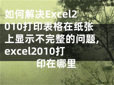 如何解決Excel2010打印表格在紙張上顯示不完整的問題,excel2010打印在哪里