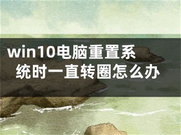 win10電腦重置系統(tǒng)時(shí)一直轉(zhuǎn)圈怎么辦