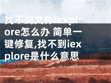 找不到文件iexplore怎么辦 簡單一鍵修復(fù),找不到iexplore是什么意思