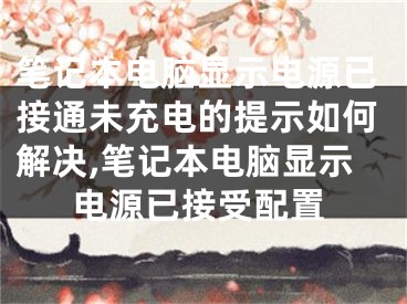 筆記本電腦顯示電源已接通未充電的提示如何解決,筆記本電腦顯示電源已接受配置