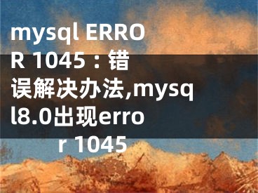 mysql ERROR 1045 : 錯誤解決辦法,mysql8.0出現(xiàn)error 1045