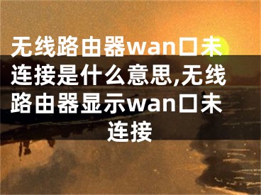 無線路由器wan口未連接是什么意思,無線路由器顯示wan口未連接