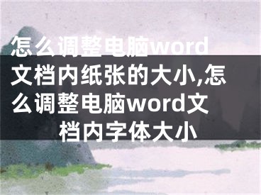 怎么調(diào)整電腦word文檔內(nèi)紙張的大小,怎么調(diào)整電腦word文檔內(nèi)字體大小