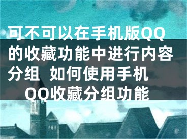 可不可以在手機(jī)版QQ的收藏功能中進(jìn)行內(nèi)容分組  如何使用手機(jī)QQ收藏分組功能