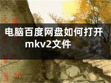 電腦百度網(wǎng)盤如何打開mkv2文件