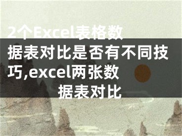 2個(gè)Excel表格數(shù)據(jù)表對比是否有不同技巧,excel兩張數(shù)據(jù)表對比