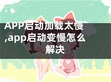 APP啟動(dòng)加載太慢 ,app啟動(dòng)變慢怎么解決