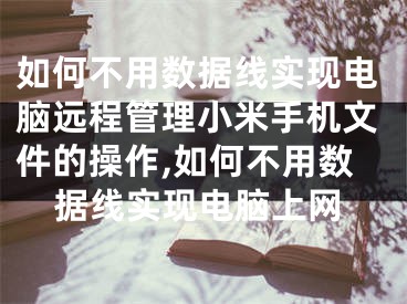 如何不用數(shù)據(jù)線實現(xiàn)電腦遠程管理小米手機文件的操作,如何不用數(shù)據(jù)線實現(xiàn)電腦上網(wǎng)