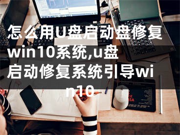 怎么用U盤啟動盤修復(fù)win10系統(tǒng),u盤啟動修復(fù)系統(tǒng)引導(dǎo)win10