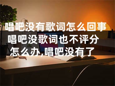 唱吧沒(méi)有歌詞怎么回事 唱吧沒(méi)歌詞也不評(píng)分怎么辦,唱吧沒(méi)有了