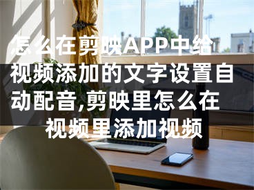 怎么在剪映APP中給視頻添加的文字設(shè)置自動(dòng)配音,剪映里怎么在視頻里添加視頻