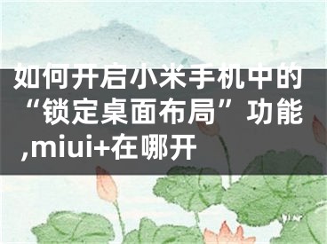 如何開啟小米手機(jī)中的“鎖定桌面布局”功能 ,miui+在哪開