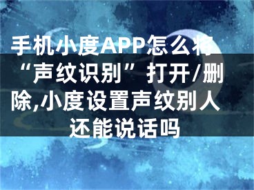 手機小度APP怎么將“聲紋識別”打開/刪除,小度設置聲紋別人還能說話嗎