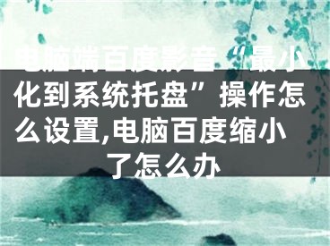 電腦端百度影音“最小化到系統(tǒng)托盤”操作怎么設(shè)置,電腦百度縮小了怎么辦