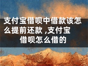 支付寶借唄中借款該怎么提前還款 ,支付寶借唄怎么借的