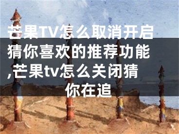 芒果TV怎么取消開啟猜你喜歡的推薦功能 ,芒果tv怎么關(guān)閉猜你在追