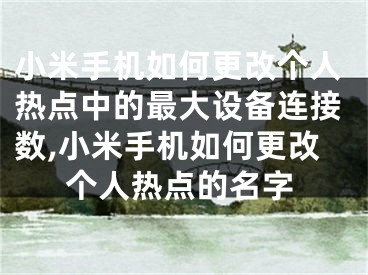 小米手機(jī)如何更改個(gè)人熱點(diǎn)中的最大設(shè)備連接數(shù),小米手機(jī)如何更改個(gè)人熱點(diǎn)的名字