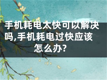 手機(jī)耗電太快可以解決嗎,手機(jī)耗電過快應(yīng)該怎么辦?