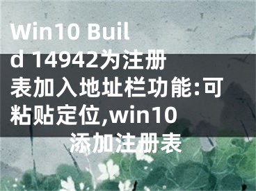 Win10 Build 14942為注冊表加入地址欄功能:可粘貼定位,win10添加注冊表