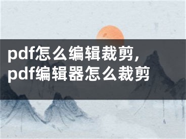 pdf怎么編輯裁剪,pdf編輯器怎么裁剪