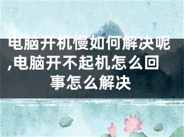 電腦開機慢如何解決呢,電腦開不起機怎么回事怎么解決