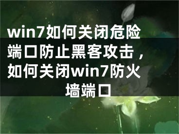 win7如何關(guān)閉危險端口防止黑客攻擊 ,如何關(guān)閉win7防火墻端口