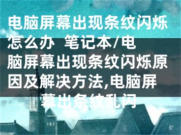 電腦屏幕出現(xiàn)條紋閃爍怎么辦  筆記本/電腦屏幕出現(xiàn)條紋閃爍原因及解決方法,電腦屏幕出條紋亂閃