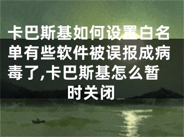 卡巴斯基如何設(shè)置白名單有些軟件被誤報(bào)成病毒了,卡巴斯基怎么暫時(shí)關(guān)閉