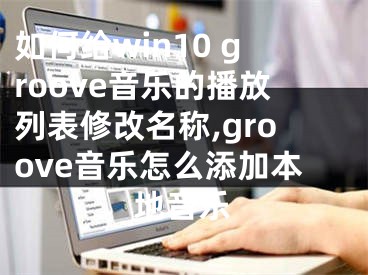 如何給win10 groove音樂(lè)的播放列表修改名稱,groove音樂(lè)怎么添加本地音樂(lè)