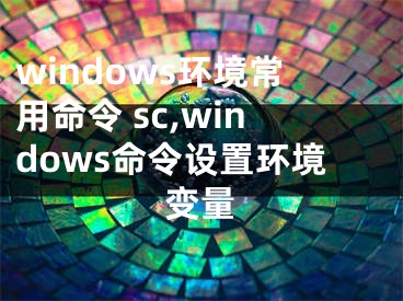 windows環(huán)境常用命令 sc,windows命令設(shè)置環(huán)境變量