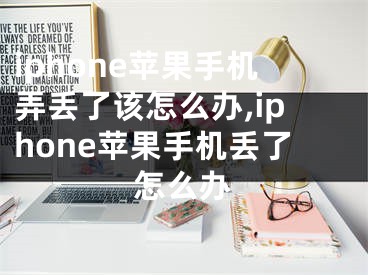 iphone蘋(píng)果手機(jī)弄丟了該怎么辦,iphone蘋(píng)果手機(jī)丟了怎么辦