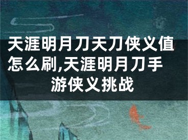 天涯明月刀天刀俠義值怎么刷,天涯明月刀手游俠義挑戰(zhàn)