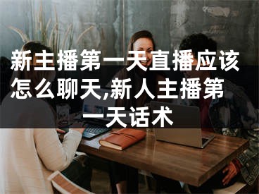 新主播第一天直播應(yīng)該怎么聊天,新人主播第一天話術(shù)