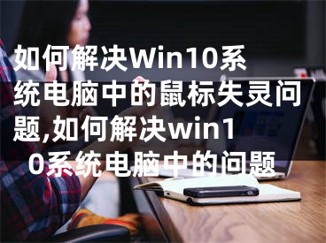 如何解決Win10系統(tǒng)電腦中的鼠標(biāo)失靈問題,如何解決win10系統(tǒng)電腦中的問題